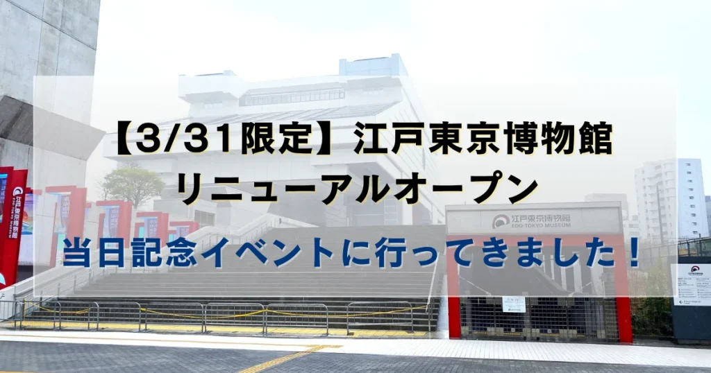 ３/31限定！江戸博リニューアルオープン当日記念イベントに行ってきました！