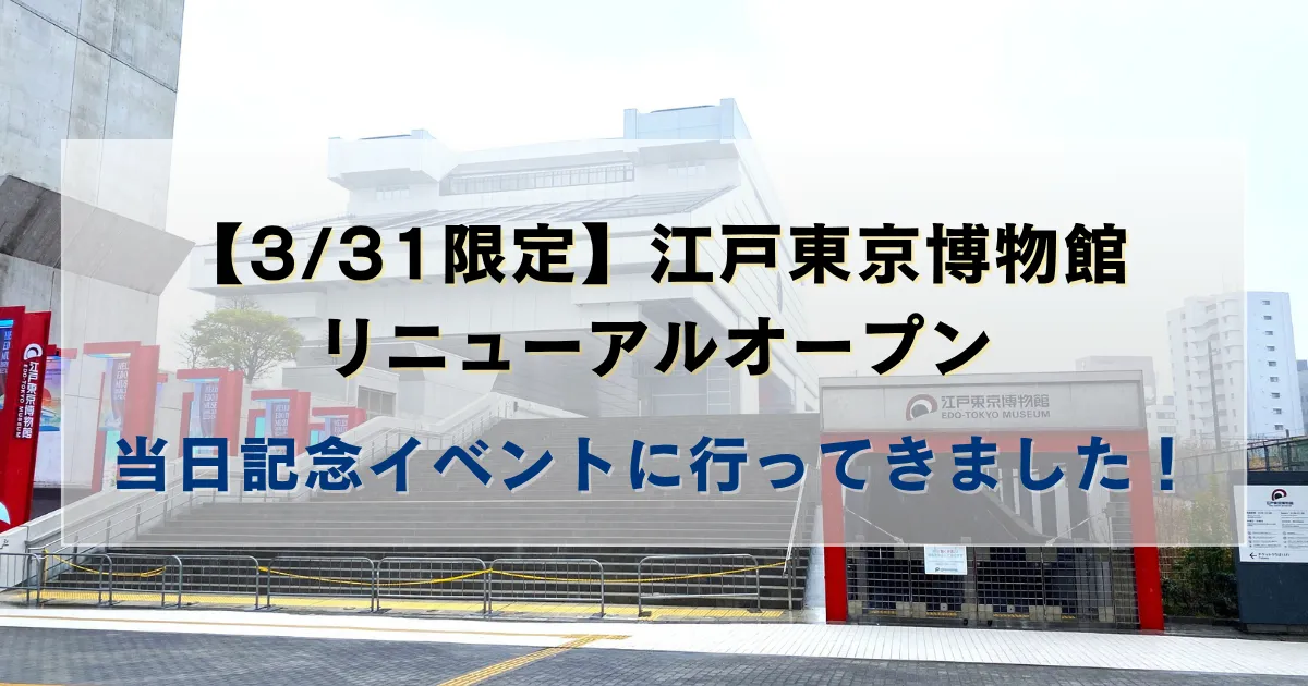 ３/31限定！江戸博リニューアルオープン当日記念イベントに行ってきました！