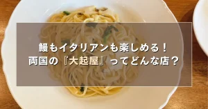 鰻もイタリアンも楽しめる！両国の『大起屋』ってどんな店？