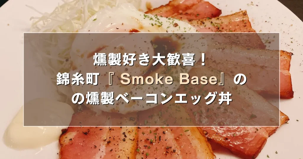 燻製好き大歓喜！錦糸町の『 Smoke Base（スモークベース）』の燻製ベーコンエッグ丼